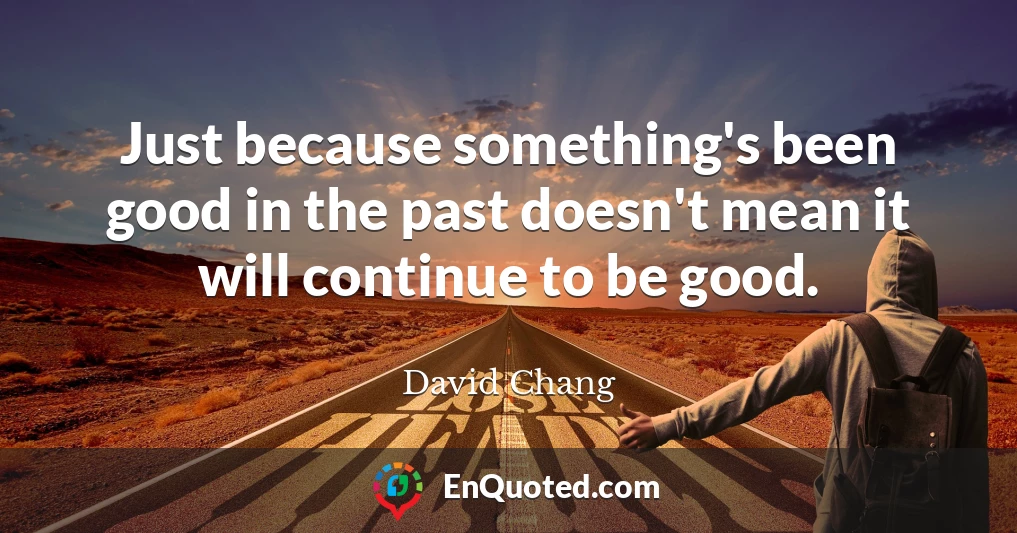 Just because something's been good in the past doesn't mean it will continue to be good.
