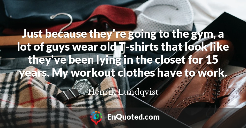 Just because they're going to the gym, a lot of guys wear old T-shirts that look like they've been lying in the closet for 15 years. My workout clothes have to work.