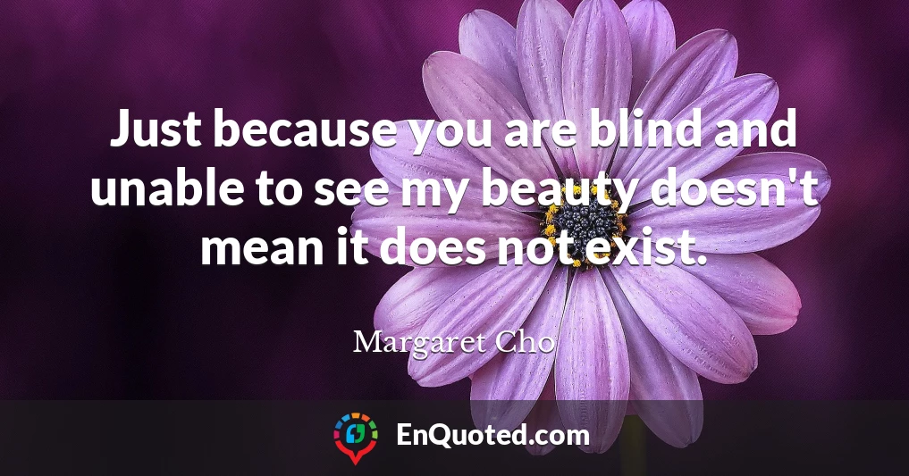 Just because you are blind and unable to see my beauty doesn't mean it does not exist.