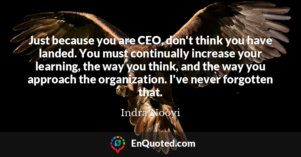 Just because you are CEO, don't think you have landed. You must continually increase your learning, the way you think, and the way you approach the organization. I've never forgotten that.