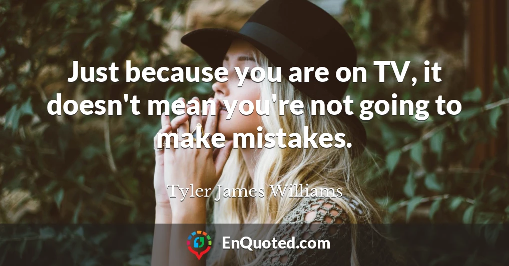 Just because you are on TV, it doesn't mean you're not going to make mistakes.