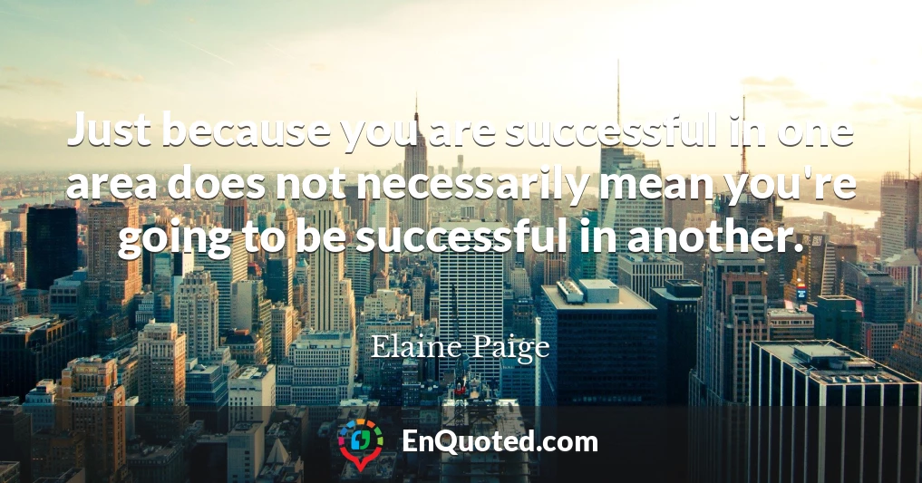 Just because you are successful in one area does not necessarily mean you're going to be successful in another.