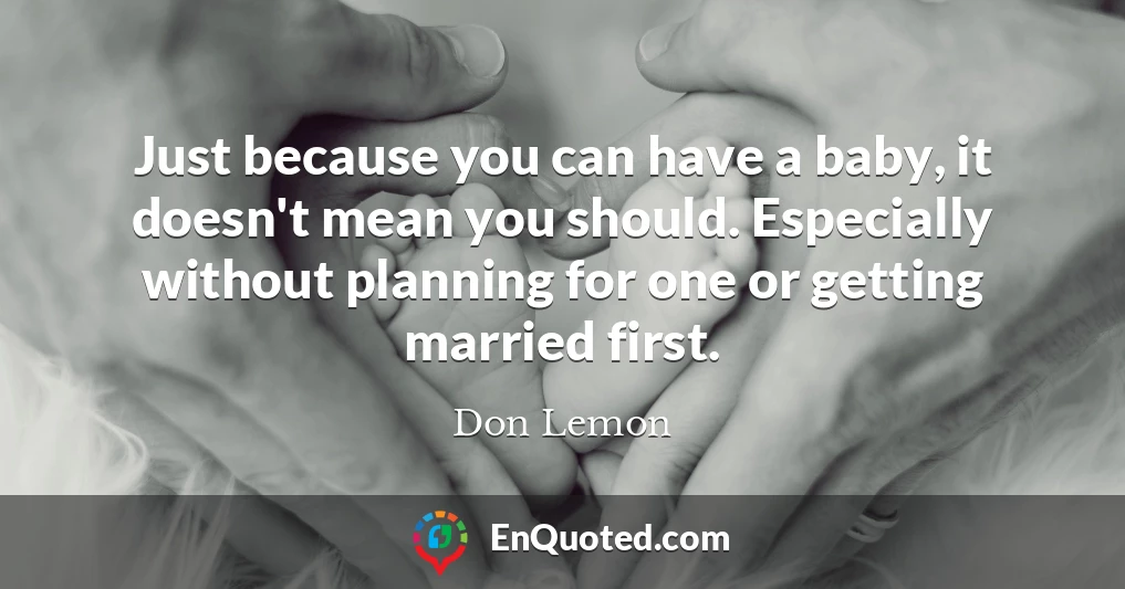 Just because you can have a baby, it doesn't mean you should. Especially without planning for one or getting married first.