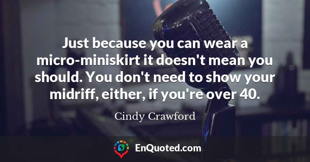 Just because you can wear a micro-miniskirt it doesn't mean you should. You don't need to show your midriff, either, if you're over 40.