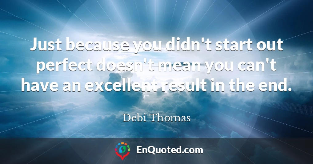 Just because you didn't start out perfect doesn't mean you can't have an excellent result in the end.