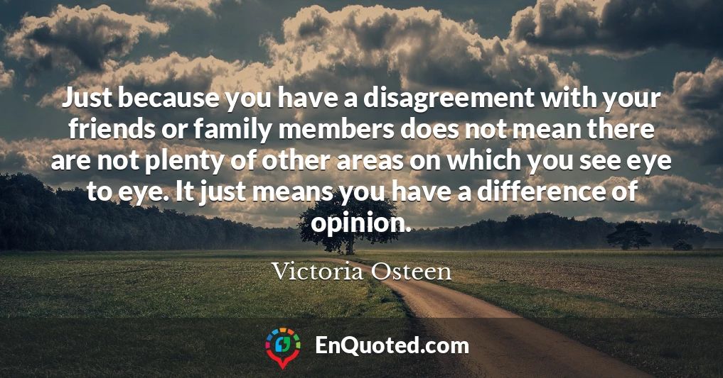 Just because you have a disagreement with your friends or family members does not mean there are not plenty of other areas on which you see eye to eye. It just means you have a difference of opinion.