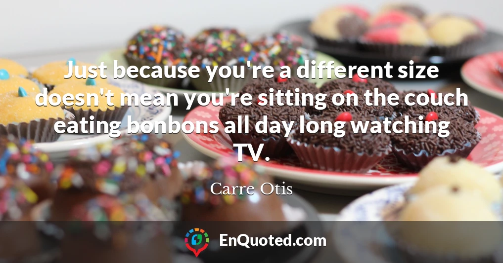 Just because you're a different size doesn't mean you're sitting on the couch eating bonbons all day long watching TV.