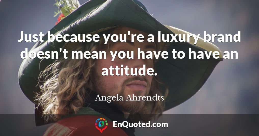 Just because you're a luxury brand doesn't mean you have to have an attitude.