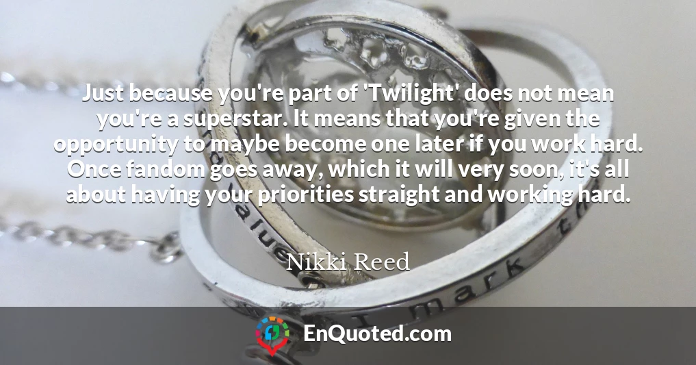 Just because you're part of 'Twilight' does not mean you're a superstar. It means that you're given the opportunity to maybe become one later if you work hard. Once fandom goes away, which it will very soon, it's all about having your priorities straight and working hard.