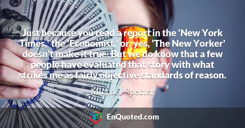 Just because you read a report in the 'New York Times,' the 'Economist,' or, yes, 'The New Yorker' doesn't make it true. But we do know that a few people have evaluated that story with what strikes me as fairly objective standards of reason.