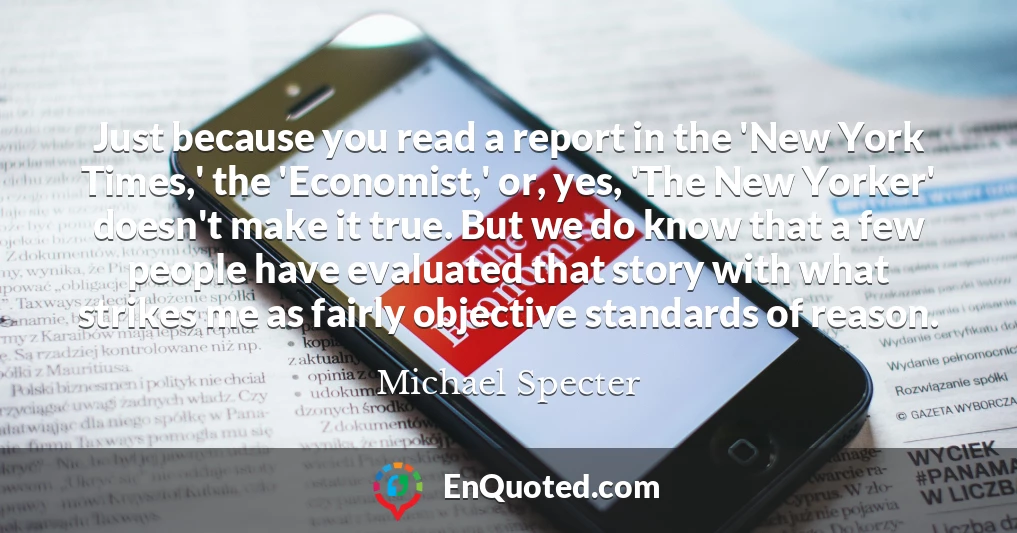 Just because you read a report in the 'New York Times,' the 'Economist,' or, yes, 'The New Yorker' doesn't make it true. But we do know that a few people have evaluated that story with what strikes me as fairly objective standards of reason.