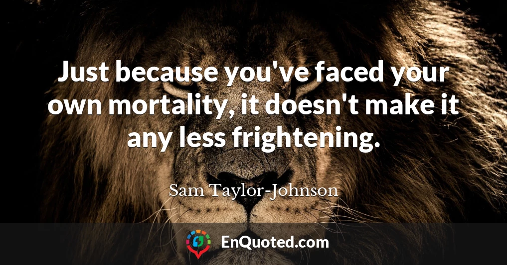 Just because you've faced your own mortality, it doesn't make it any less frightening.