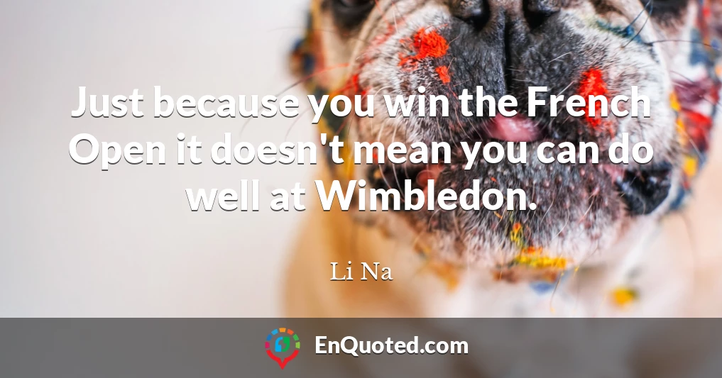 Just because you win the French Open it doesn't mean you can do well at Wimbledon.