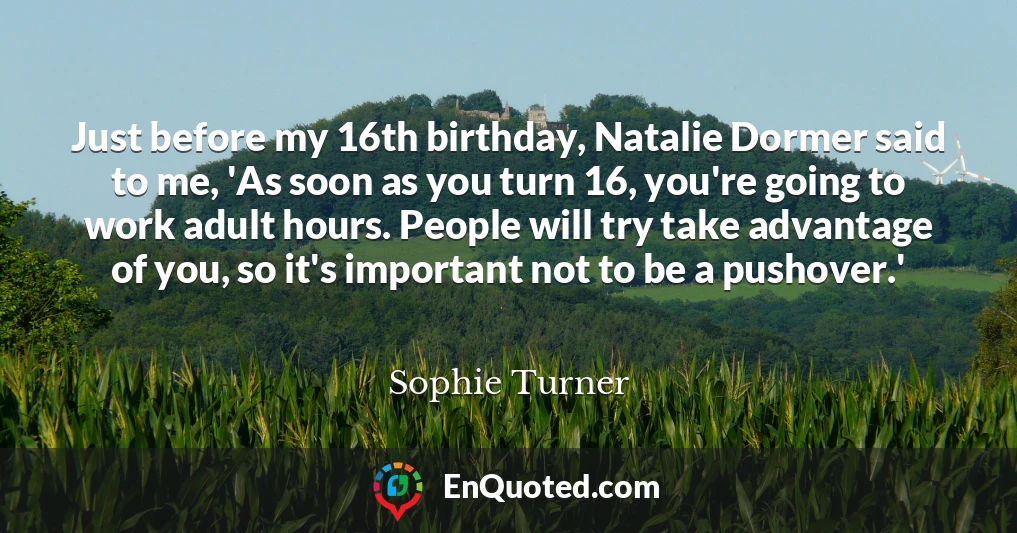 Just before my 16th birthday, Natalie Dormer said to me, 'As soon as you turn 16, you're going to work adult hours. People will try take advantage of you, so it's important not to be a pushover.'