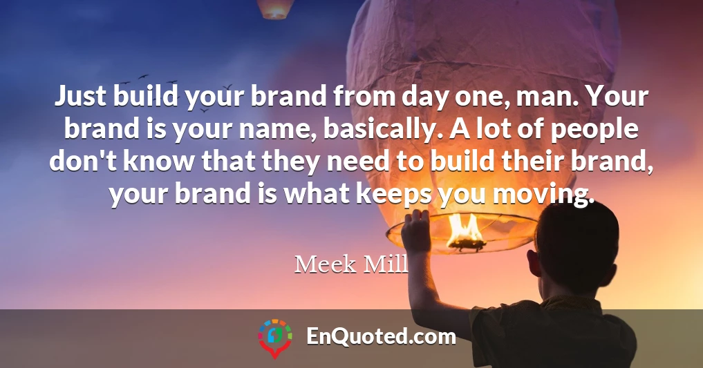 Just build your brand from day one, man. Your brand is your name, basically. A lot of people don't know that they need to build their brand, your brand is what keeps you moving.