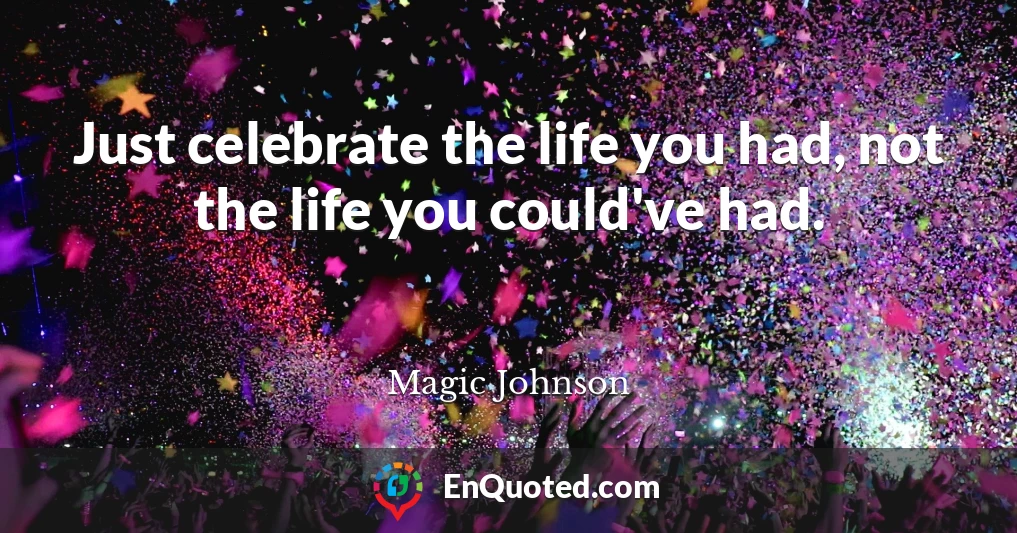 Just celebrate the life you had, not the life you could've had.