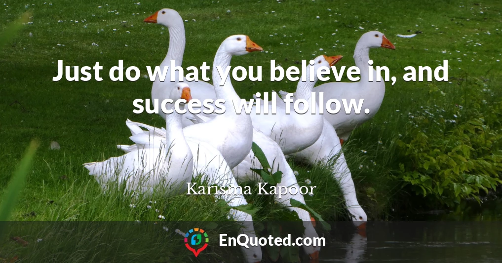 Just do what you believe in, and success will follow.