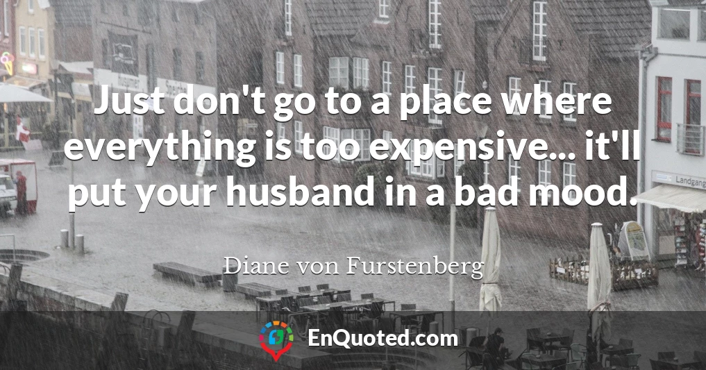 Just don't go to a place where everything is too expensive... it'll put your husband in a bad mood.