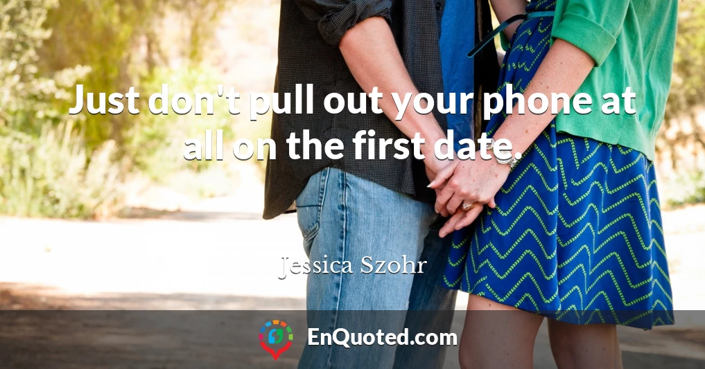 Just don't pull out your phone at all on the first date.