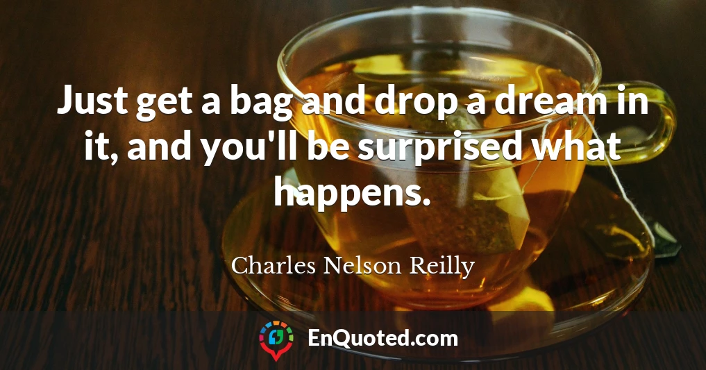 Just get a bag and drop a dream in it, and you'll be surprised what happens.