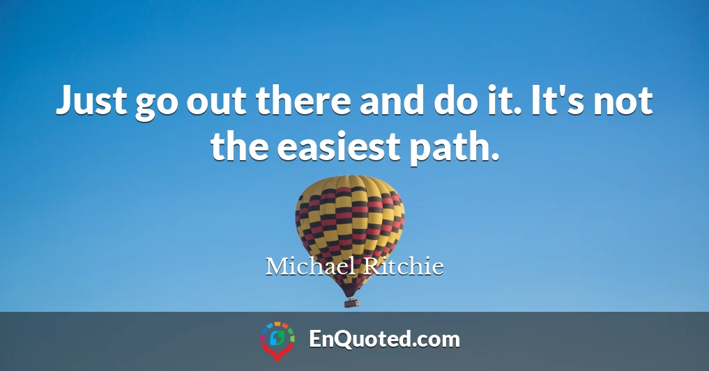 Just go out there and do it. It's not the easiest path.