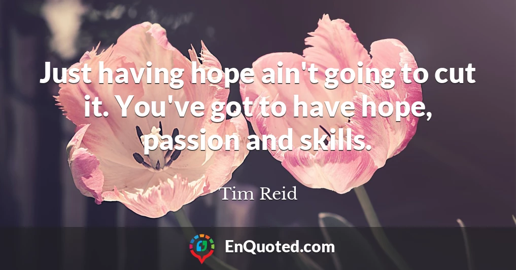 Just having hope ain't going to cut it. You've got to have hope, passion and skills.
