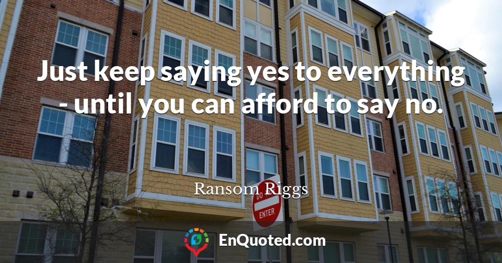 Just keep saying yes to everything - until you can afford to say no.