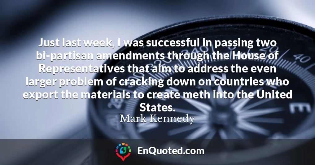 Just last week, I was successful in passing two bi-partisan amendments through the House of Representatives that aim to address the even larger problem of cracking down on countries who export the materials to create meth into the United States.