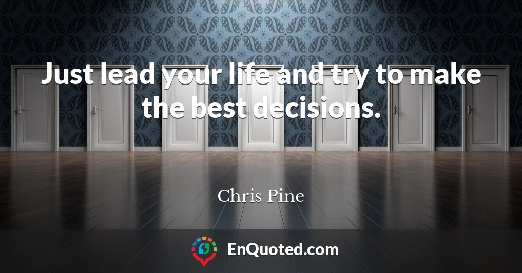 Just lead your life and try to make the best decisions.