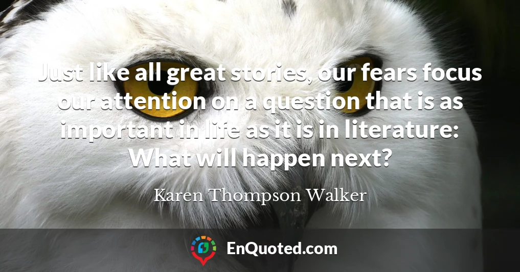 Just like all great stories, our fears focus our attention on a question that is as important in life as it is in literature: What will happen next?