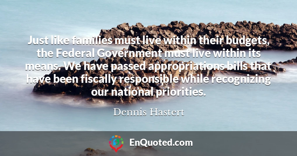 Just like families must live within their budgets, the Federal Government must live within its means. We have passed appropriations bills that have been fiscally responsible while recognizing our national priorities.