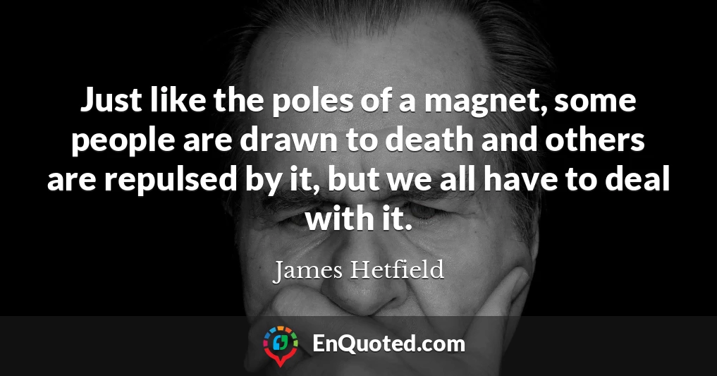 Just like the poles of a magnet, some people are drawn to death and others are repulsed by it, but we all have to deal with it.