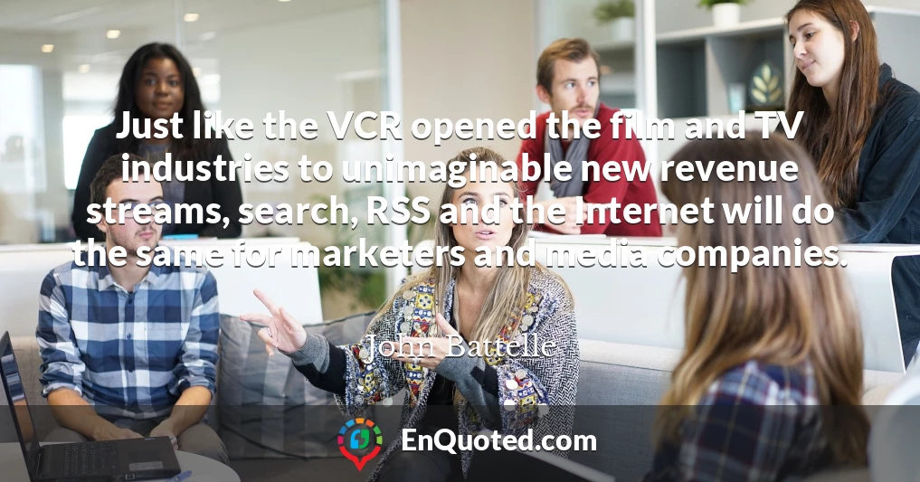 Just like the VCR opened the film and TV industries to unimaginable new revenue streams, search, RSS and the Internet will do the same for marketers and media companies.