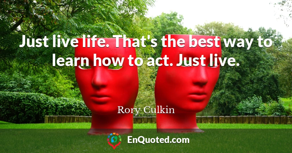 Just live life. That's the best way to learn how to act. Just live.
