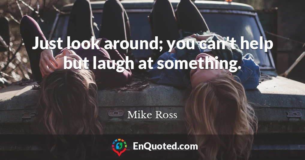 Just look around; you can't help but laugh at something.