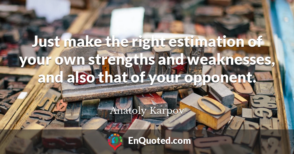 Just make the right estimation of your own strengths and weaknesses, and also that of your opponent.