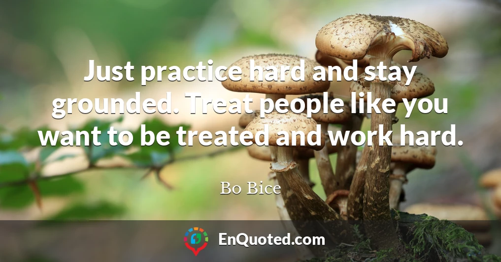 Just practice hard and stay grounded. Treat people like you want to be treated and work hard.