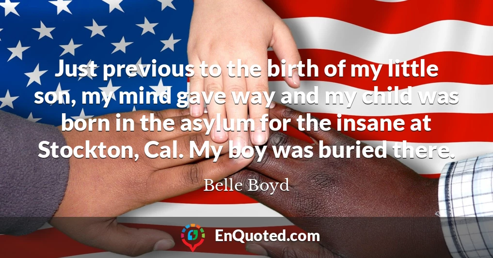 Just previous to the birth of my little son, my mind gave way and my child was born in the asylum for the insane at Stockton, Cal. My boy was buried there.