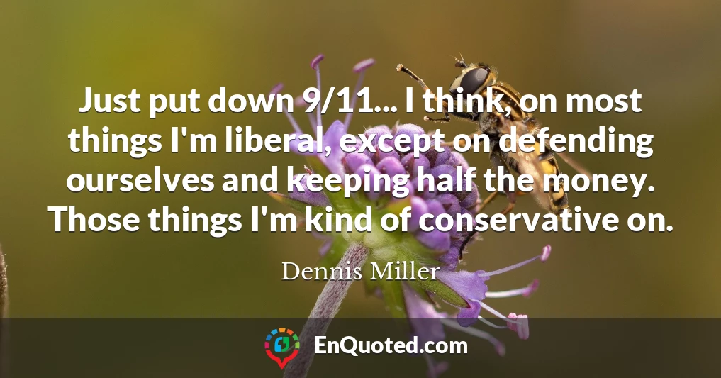 Just put down 9/11... I think, on most things I'm liberal, except on defending ourselves and keeping half the money. Those things I'm kind of conservative on.