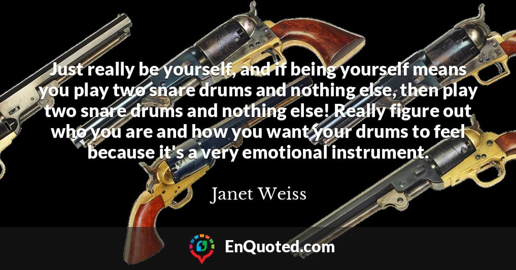 Just really be yourself, and if being yourself means you play two snare drums and nothing else, then play two snare drums and nothing else! Really figure out who you are and how you want your drums to feel because it's a very emotional instrument.