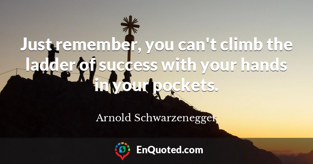 Just remember, you can't climb the ladder of success with your hands in your pockets.