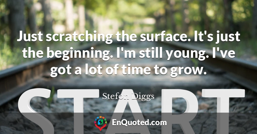 Just scratching the surface. It's just the beginning. I'm still young. I've got a lot of time to grow.