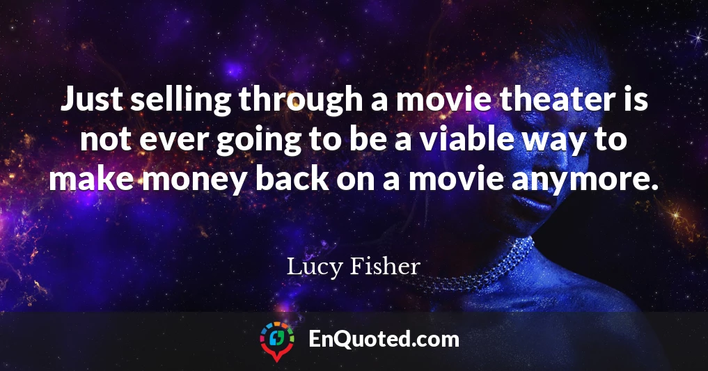 Just selling through a movie theater is not ever going to be a viable way to make money back on a movie anymore.