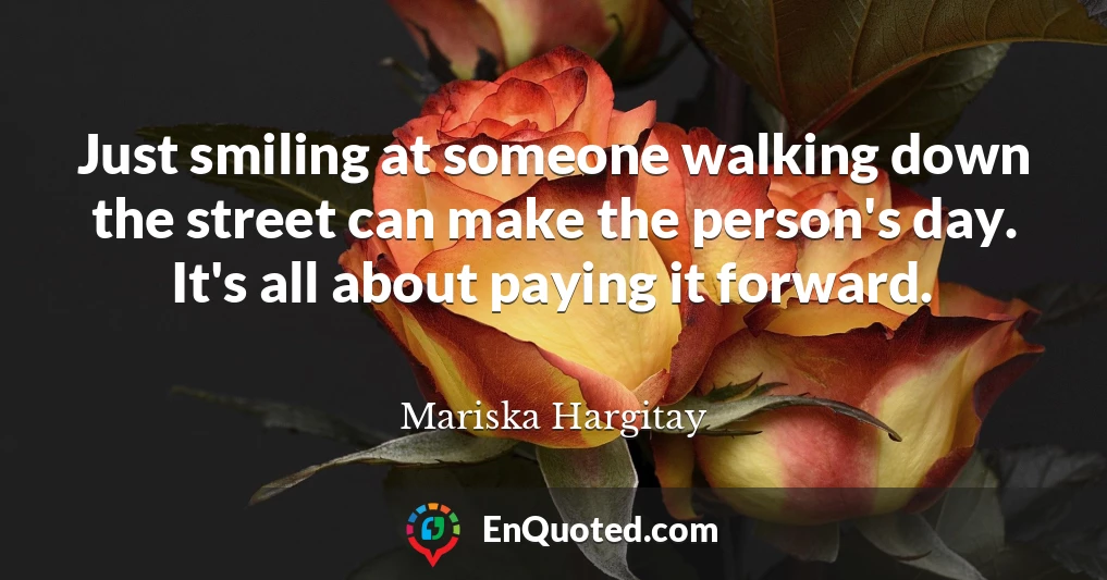 Just smiling at someone walking down the street can make the person's day. It's all about paying it forward.