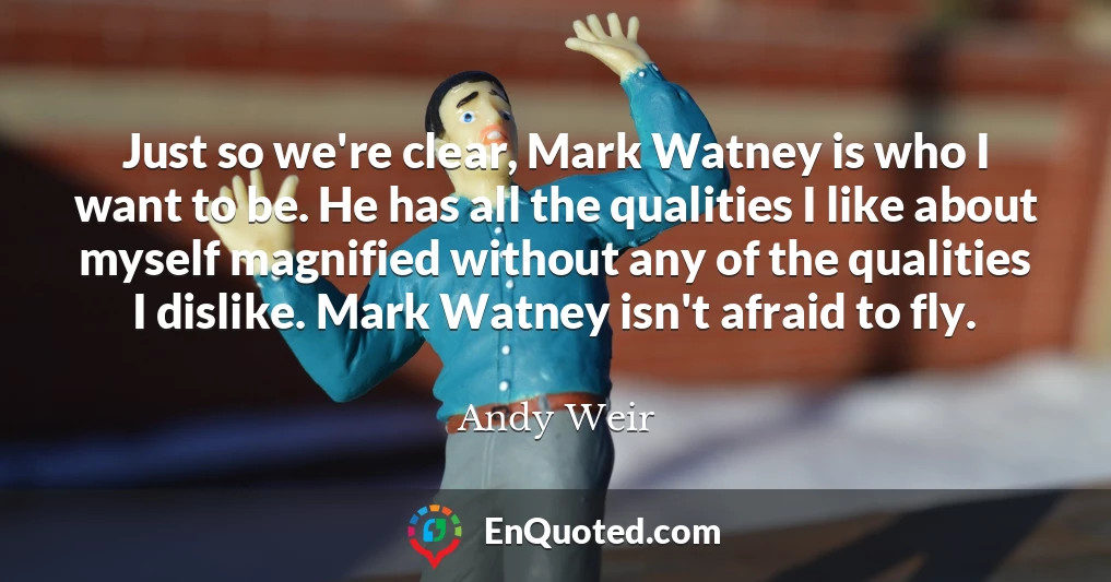 Just so we're clear, Mark Watney is who I want to be. He has all the qualities I like about myself magnified without any of the qualities I dislike. Mark Watney isn't afraid to fly.