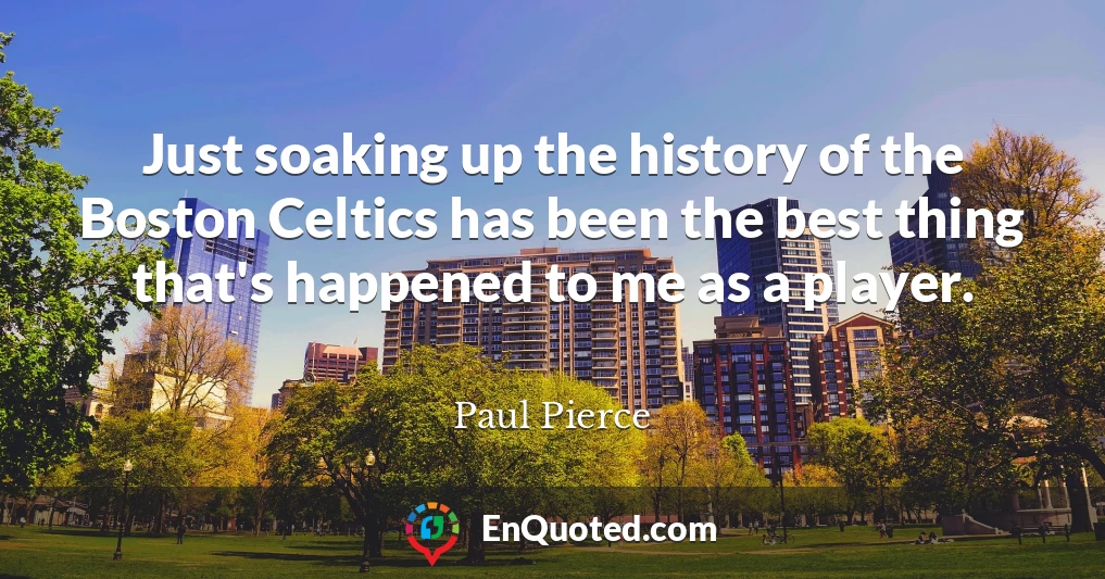 Just soaking up the history of the Boston Celtics has been the best thing that's happened to me as a player.