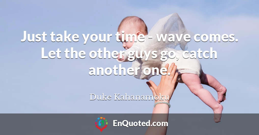 Just take your time - wave comes. Let the other guys go, catch another one.