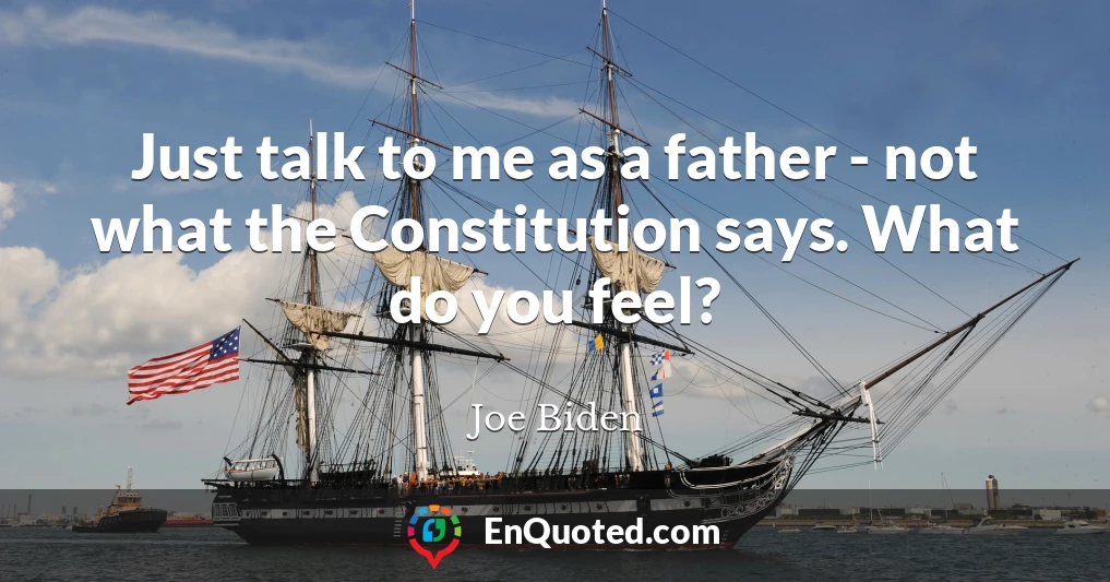 Just talk to me as a father - not what the Constitution says. What do you feel?