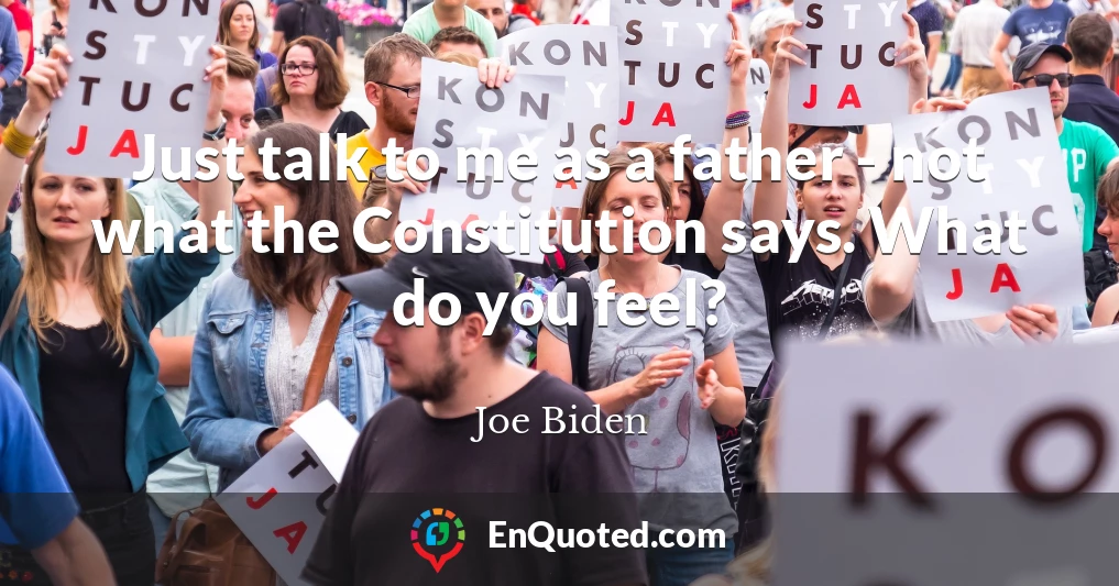 Just talk to me as a father - not what the Constitution says. What do you feel?