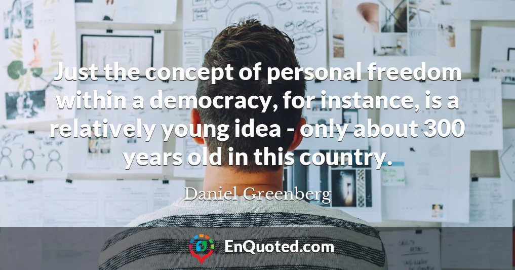 Just the concept of personal freedom within a democracy, for instance, is a relatively young idea - only about 300 years old in this country.